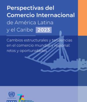 Perspectivas del Comercio Internacional de América Latina y el Caribe 2023. Cambios estructurales y tendencias en el comercio mundial y regional: retos y oportunidades